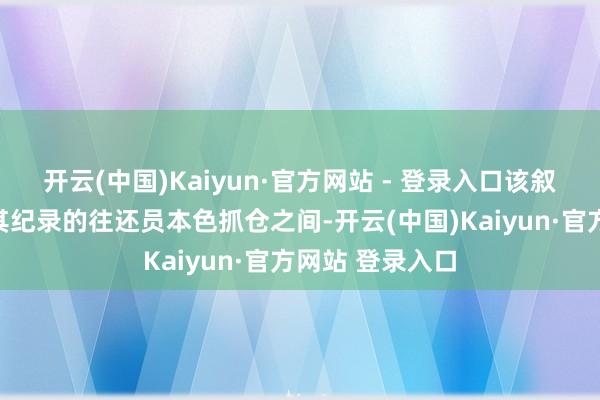 开云(中国)Kaiyun·官方网站 - 登录入口该叙述的发布日与其纪录的往还员本色抓仓之间-开云(中国)Kaiyun·官方网站 登录入口