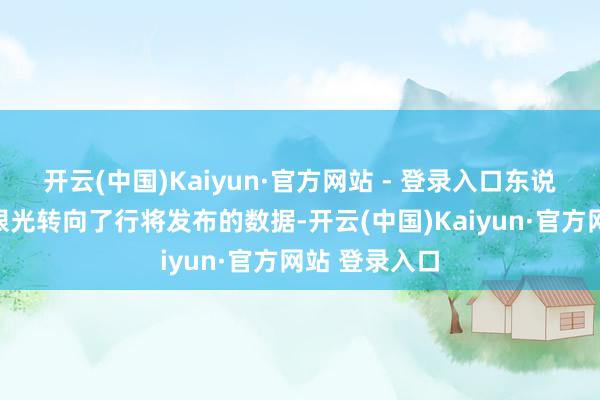 开云(中国)Kaiyun·官方网站 - 登录入口东说念主们的刺眼光转向了行将发布的数据-开云(中国)Kaiyun·官方网站 登录入口