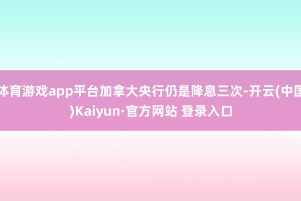 体育游戏app平台加拿大央行仍是降息三次-开云(中国)Kaiyun·官方网站 登录入口