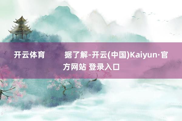 开云体育         据了解-开云(中国)Kaiyun·官方网站 登录入口