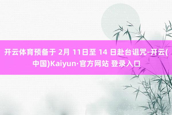开云体育预备于 2月 11日至 14 日赴台诅咒-开云(中国)Kaiyun·官方网站 登录入口