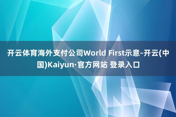 开云体育海外支付公司World First示意-开云(中国)Kaiyun·官方网站 登录入口