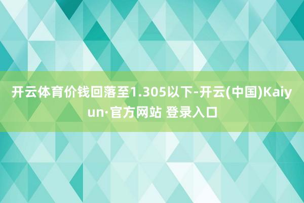 开云体育价钱回落至1.305以下-开云(中国)Kaiyun·官方网站 登录入口