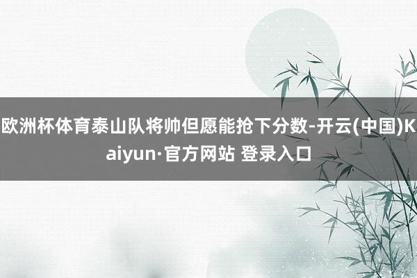 欧洲杯体育泰山队将帅但愿能抢下分数-开云(中国)Kaiyun·官方网站 登录入口
