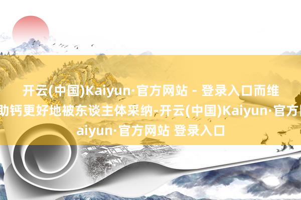 开云(中国)Kaiyun·官方网站 - 登录入口而维生素D大要匡助钙更好地被东谈主体采纳-开云(中国)Kaiyun·官方网站 登录入口