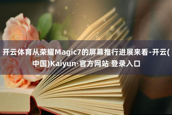 开云体育从荣耀Magic7的屏幕推行进展来看-开云(中国)Kaiyun·官方网站 登录入口