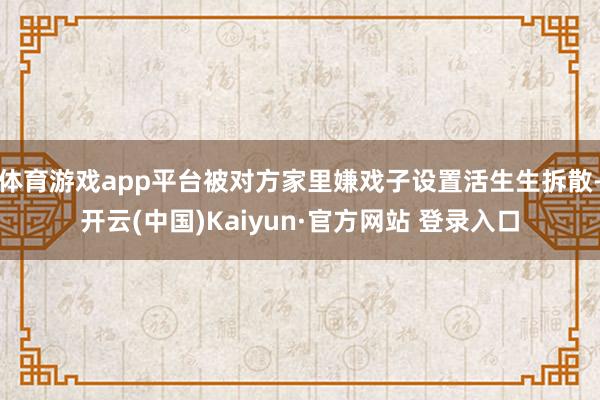 体育游戏app平台被对方家里嫌戏子设置活生生拆散-开云(中国)Kaiyun·官方网站 登录入口