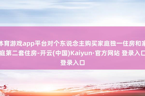 体育游戏app平台对个东说念主购买家庭独一住房和家庭第二套住房-开云(中国)Kaiyun·官方网站 登录入口
