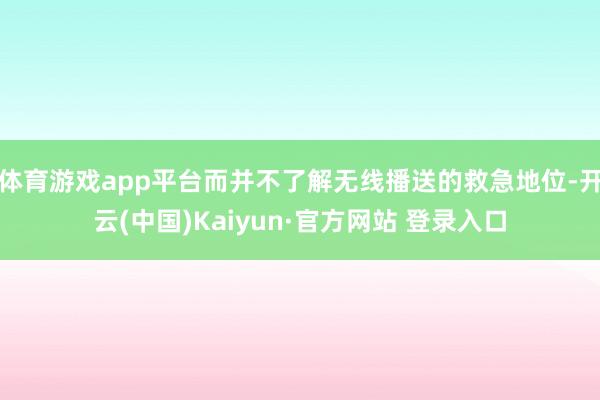 体育游戏app平台而并不了解无线播送的救急地位-开云(中国)Kaiyun·官方网站 登录入口