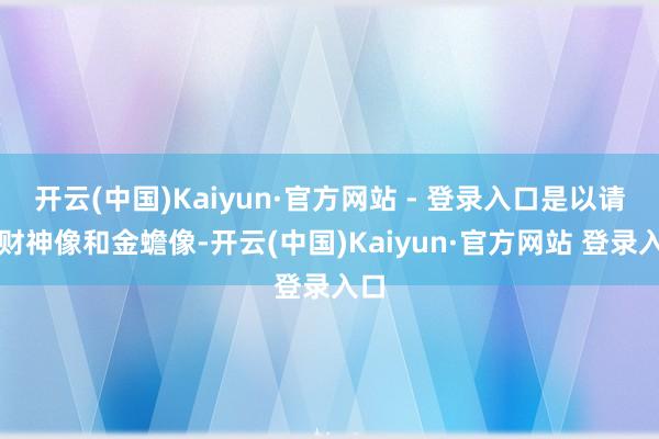 开云(中国)Kaiyun·官方网站 - 登录入口是以请了财神像和金蟾像-开云(中国)Kaiyun·官方网站 登录入口