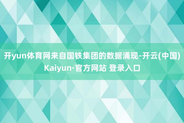 开yun体育网　　来自国铁集团的数据涌现-开云(中国)Kaiyun·官方网站 登录入口