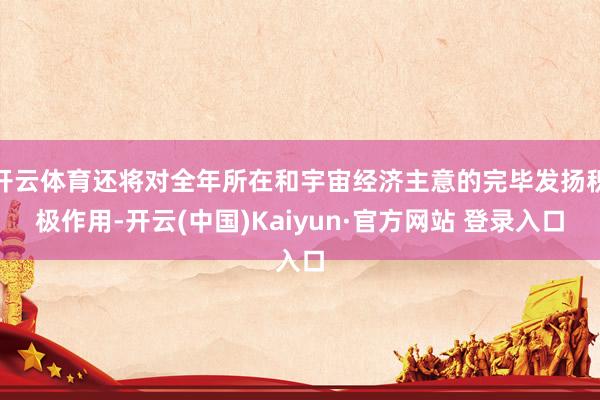 开云体育还将对全年所在和宇宙经济主意的完毕发扬积极作用-开云(中国)Kaiyun·官方网站 登录入口