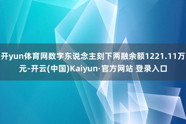 开yun体育网数字东说念主刻下两融余额1221.11万元-开云(中国)Kaiyun·官方网站 登录入口