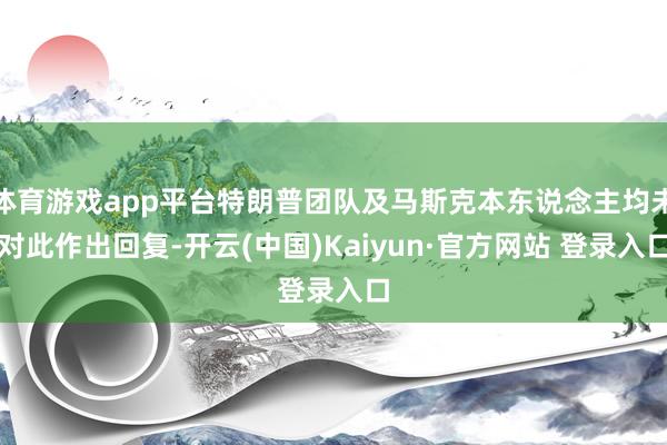 体育游戏app平台特朗普团队及马斯克本东说念主均未对此作出回复-开云(中国)Kaiyun·官方网站 登录入口