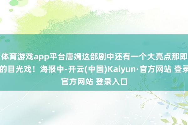 体育游戏app平台唐嫣这部剧中还有一个大亮点那即是她的目光戏！海报中-开云(中国)Kaiyun·官方网站 登录入口