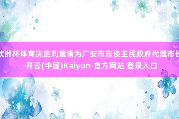 欧洲杯体育决定刘襄渝为广安市东谈主民政府代理市长-开云(中国)Kaiyun·官方网站 登录入口