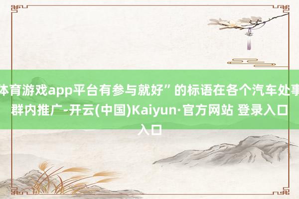体育游戏app平台有参与就好”的标语在各个汽车处事群内推广-开云(中国)Kaiyun·官方网站 登录入口