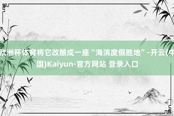 欧洲杯体育将它改酿成一座“海滨度假胜地”-开云(中国)Kaiyun·官方网站 登录入口