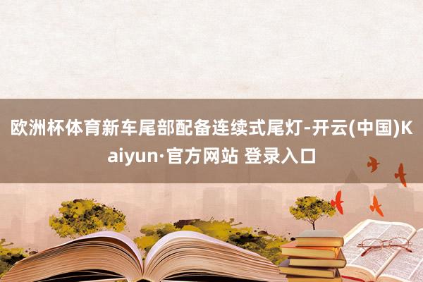 欧洲杯体育　　新车尾部配备连续式尾灯-开云(中国)Kaiyun·官方网站 登录入口