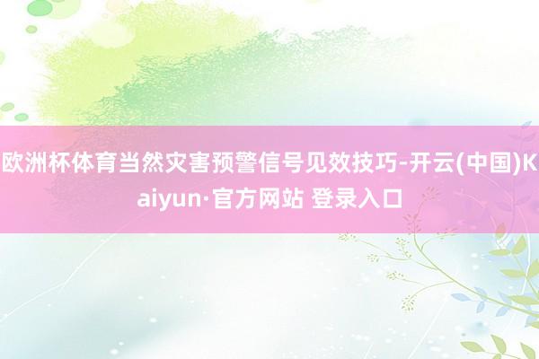 欧洲杯体育当然灾害预警信号见效技巧-开云(中国)Kaiyun·官方网站 登录入口