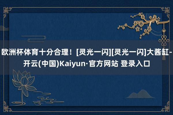 欧洲杯体育十分合理！[灵光一闪][灵光一闪]大酱缸-开云(中国)Kaiyun·官方网站 登录入口