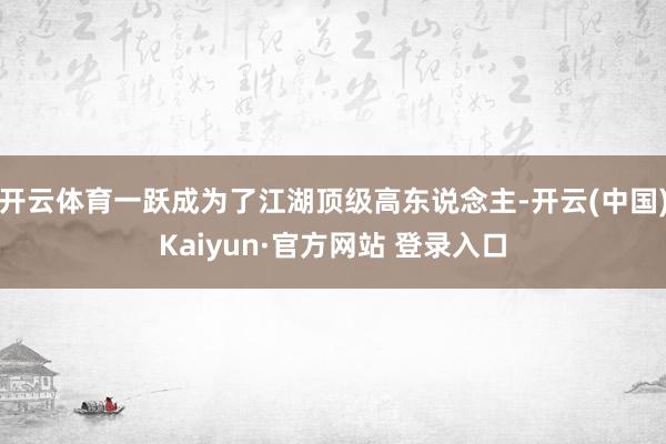 开云体育一跃成为了江湖顶级高东说念主-开云(中国)Kaiyun·官方网站 登录入口