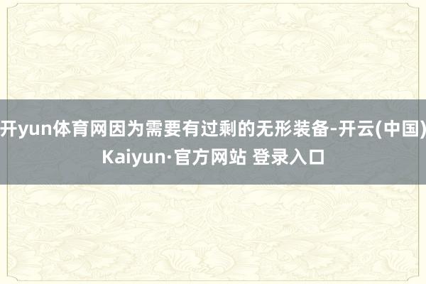 开yun体育网因为需要有过剩的无形装备-开云(中国)Kaiyun·官方网站 登录入口