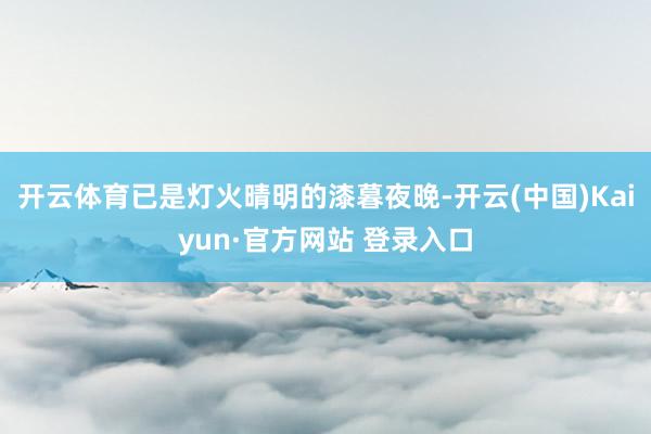 开云体育已是灯火晴明的漆暮夜晚-开云(中国)Kaiyun·官方网站 登录入口