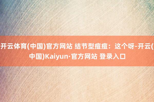 开云体育(中国)官方网站 结节型痘痘：这个呀-开云(中国)Kaiyun·官方网站 登录入口