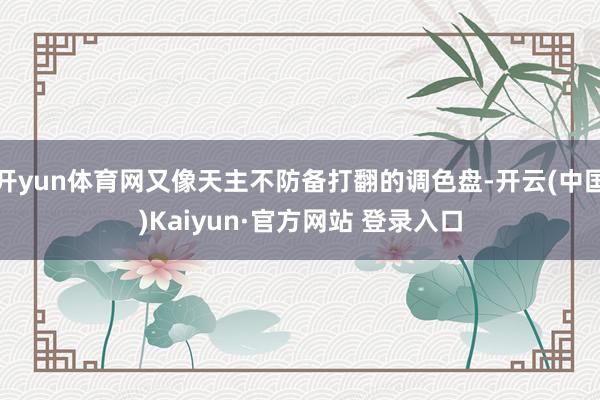 开yun体育网又像天主不防备打翻的调色盘-开云(中国)Kaiyun·官方网站 登录入口