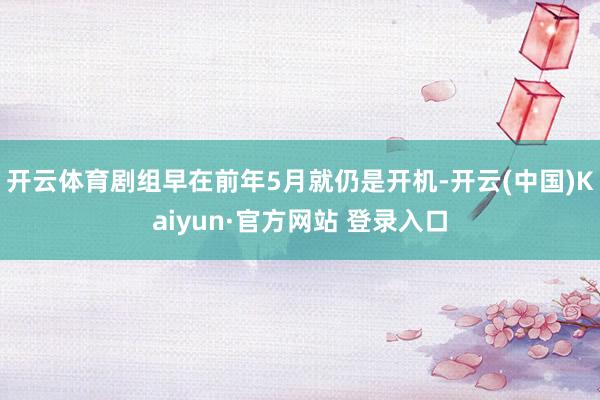 开云体育剧组早在前年5月就仍是开机-开云(中国)Kaiyun·官方网站 登录入口