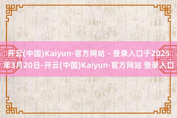 开云(中国)Kaiyun·官方网站 - 登录入口于2025年3月20日-开云(中国)Kaiyun·官方网站 登录入口