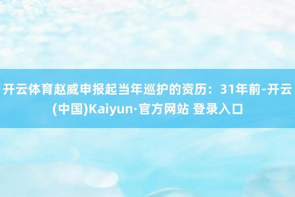 开云体育　　赵威申报起当年巡护的资历：31年前-开云(中国)Kaiyun·官方网站 登录入口