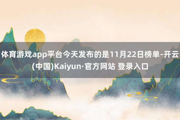 体育游戏app平台今天发布的是11月22日榜单-开云(中国)Kaiyun·官方网站 登录入口