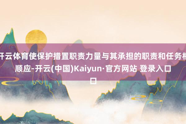 开云体育使保护措置职责力量与其承担的职责和任务相顺应-开云(中国)Kaiyun·官方网站 登录入口