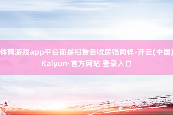 体育游戏app平台而是租赁去收房钱同样-开云(中国)Kaiyun·官方网站 登录入口