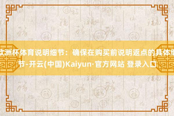 欧洲杯体育说明细节：确保在购买前说明返点的具体细节-开云(中国)Kaiyun·官方网站 登录入口
