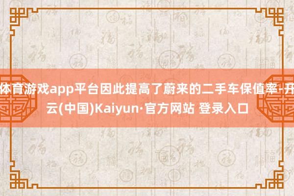 体育游戏app平台因此提高了蔚来的二手车保值率-开云(中国)Kaiyun·官方网站 登录入口