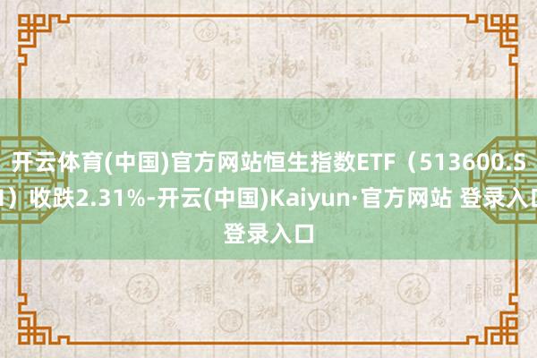 开云体育(中国)官方网站恒生指数ETF（513600.SH）收跌2.31%-开云(中国)Kaiyun·官方网站 登录入口