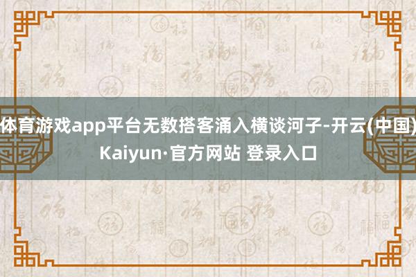 体育游戏app平台无数搭客涌入横谈河子-开云(中国)Kaiyun·官方网站 登录入口