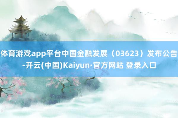 体育游戏app平台中国金融发展（03623）发布公告-开云(中国)Kaiyun·官方网站 登录入口