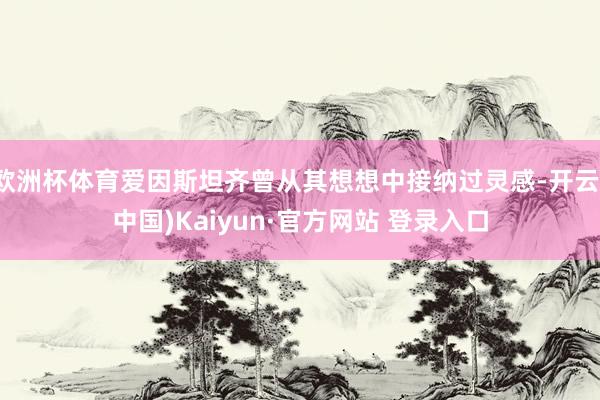 欧洲杯体育爱因斯坦齐曾从其想想中接纳过灵感-开云(中国)Kaiyun·官方网站 登录入口