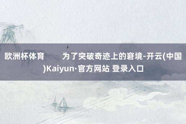 欧洲杯体育        为了突破奇迹上的窘境-开云(中国)Kaiyun·官方网站 登录入口