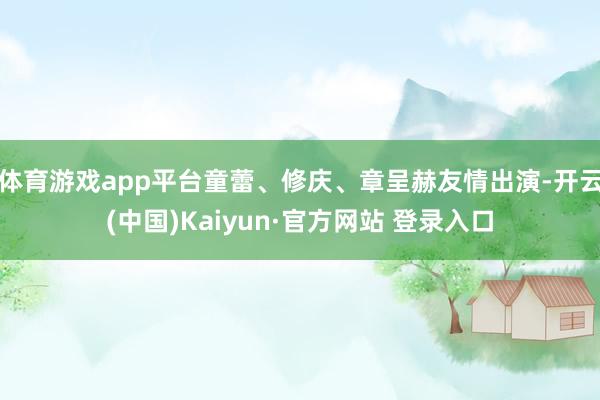 体育游戏app平台童蕾、修庆、章呈赫友情出演-开云(中国)Kaiyun·官方网站 登录入口