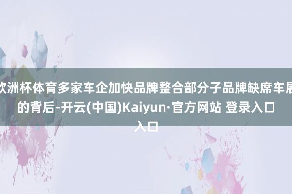欧洲杯体育多家车企加快品牌整合部分子品牌缺席车展的背后-开云(中国)Kaiyun·官方网站 登录入口