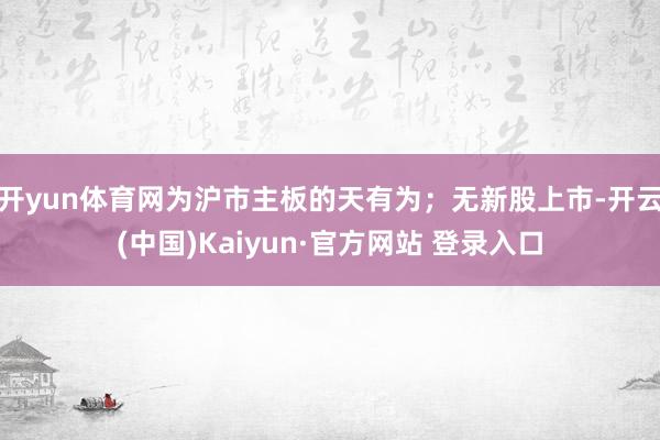 开yun体育网为沪市主板的天有为；无新股上市-开云(中国)Kaiyun·官方网站 登录入口