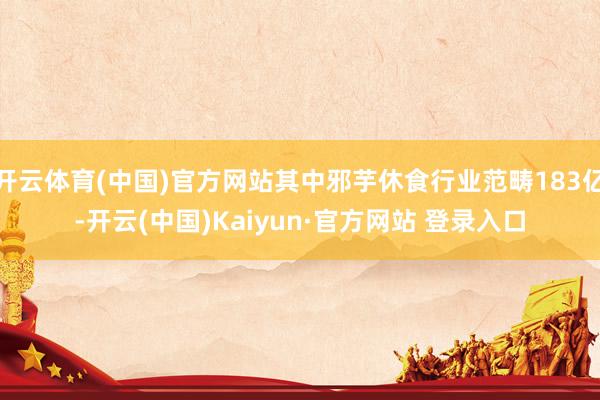 开云体育(中国)官方网站其中邪芋休食行业范畴183亿-开云(中国)Kaiyun·官方网站 登录入口
