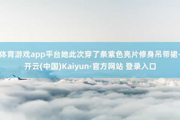 体育游戏app平台她此次穿了条紫色亮片修身吊带裙-开云(中国)Kaiyun·官方网站 登录入口