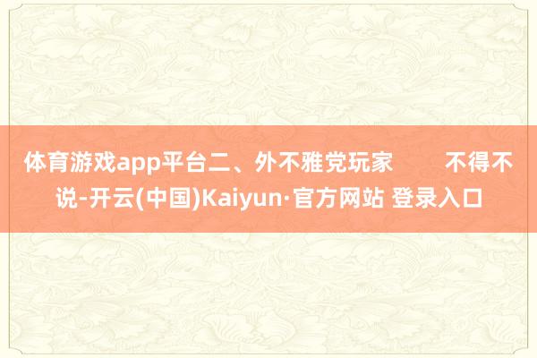 体育游戏app平台二、外不雅党玩家        不得不说-开云(中国)Kaiyun·官方网站 登录入口