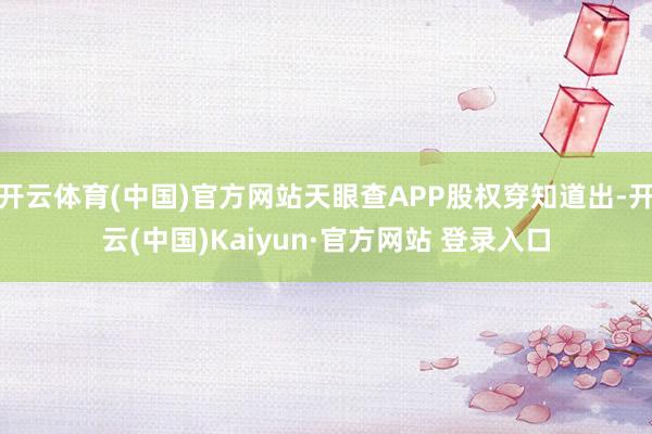 开云体育(中国)官方网站天眼查APP股权穿知道出-开云(中国)Kaiyun·官方网站 登录入口